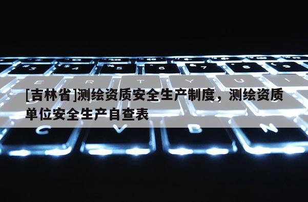 [吉林省]測(cè)繪資質(zhì)安全生產(chǎn)制度，測(cè)繪資質(zhì)單位安全生產(chǎn)自查表