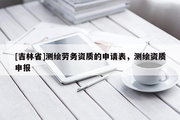 [吉林省]測繪勞務資質的申請表，測繪資質申報