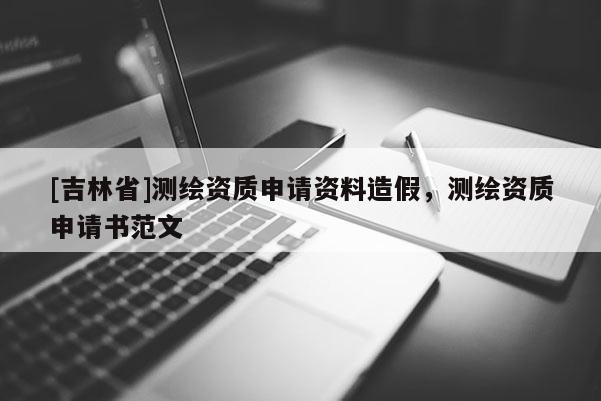 [吉林省]測繪資質申請資料造假，測繪資質申請書范文