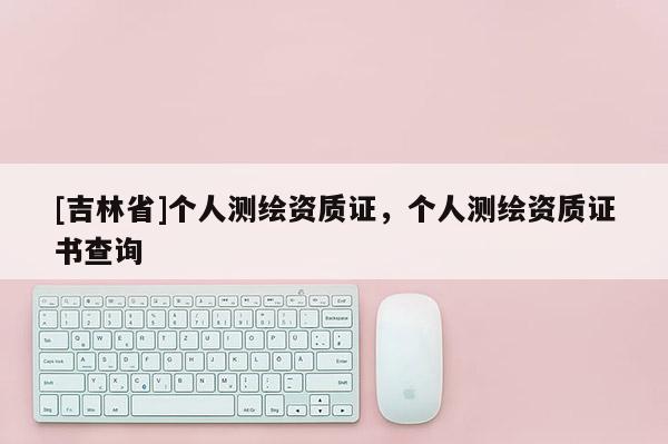 [吉林省]個人測繪資質證，個人測繪資質證書查詢