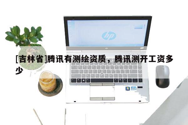 [吉林省]騰訊有測繪資質(zhì)，騰訊測開工資多少