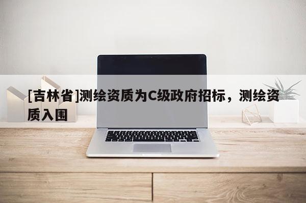 [吉林省]測繪資質為C級政府招標，測繪資質入圍