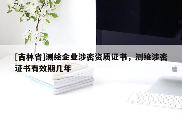 [吉林省]測繪企業涉密資質證書，測繪涉密證書有效期幾年