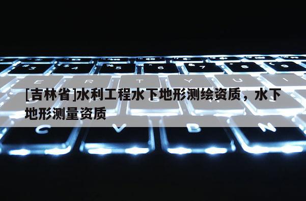 [吉林省]水利工程水下地形測繪資質，水下地形測量資質