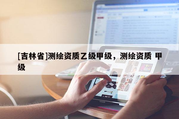 [吉林省]測(cè)繪資質(zhì)乙級(jí)甲級(jí)，測(cè)繪資質(zhì) 甲級(jí)