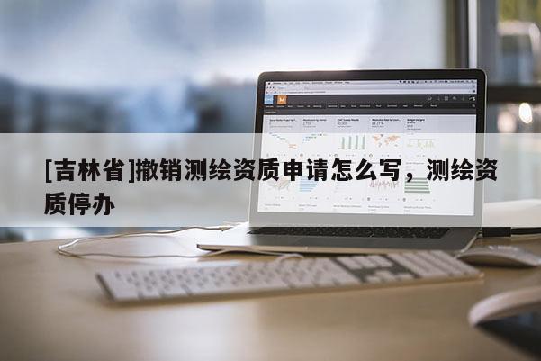 [吉林省]撤銷測(cè)繪資質(zhì)申請(qǐng)?jiān)趺磳懀瑴y(cè)繪資質(zhì)停辦