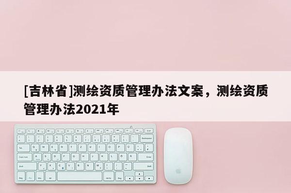 [吉林省]測繪資質管理辦法文案，測繪資質管理辦法2021年