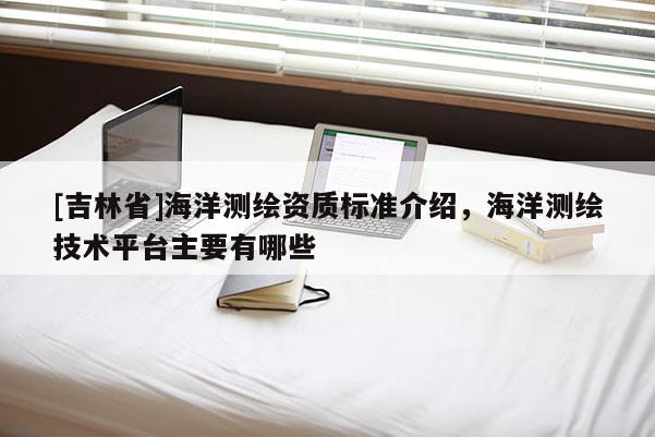 [吉林省]海洋測繪資質標準介紹，海洋測繪技術平臺主要有哪些