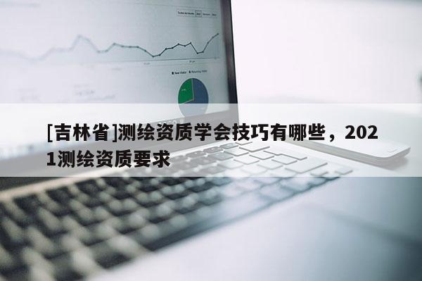 [吉林省]測繪資質學會技巧有哪些，2021測繪資質要求