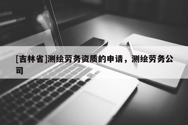 [吉林省]測繪勞務資質的申請，測繪勞務公司