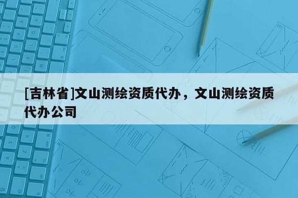 [吉林省]文山測繪資質代辦，文山測繪資質代辦公司