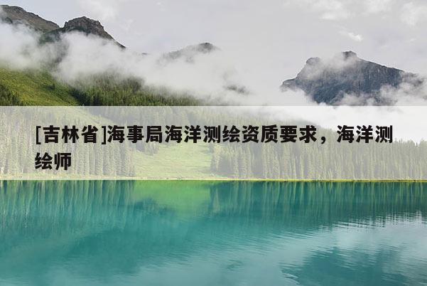 [吉林省]海事局海洋測繪資質要求，海洋測繪師