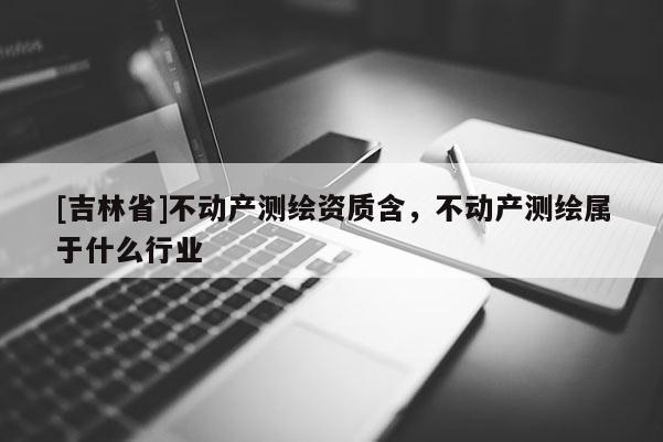 [吉林省]不動產(chǎn)測繪資質(zhì)含，不動產(chǎn)測繪屬于什么行業(yè)