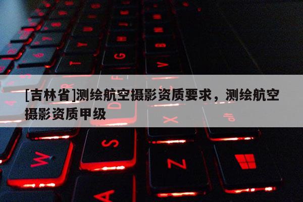 [吉林省]測繪航空攝影資質要求，測繪航空攝影資質甲級