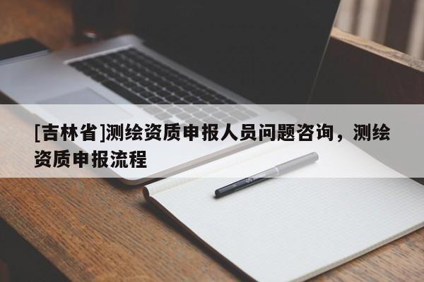 [吉林省]測繪資質申報人員問題咨詢，測繪資質申報流程