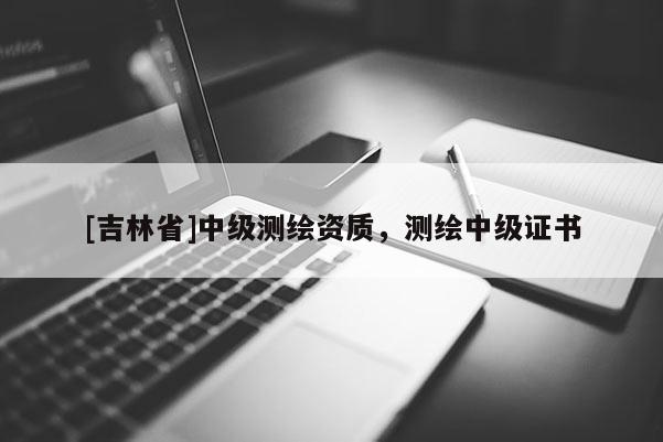 [吉林省]中級測繪資質，測繪中級證書