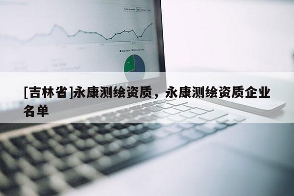 [吉林省]永康測繪資質，永康測繪資質企業名單