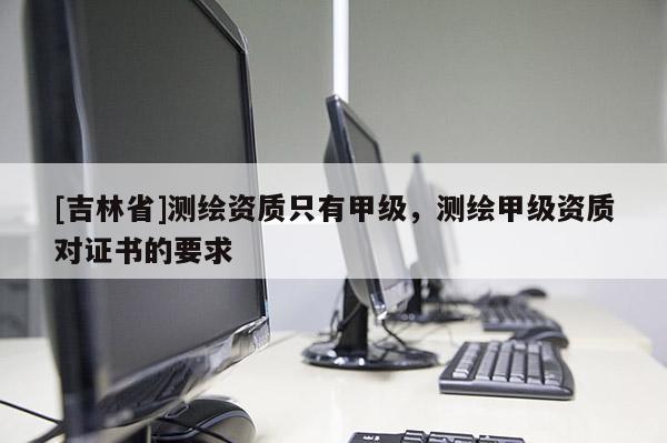 [吉林省]測繪資質(zhì)只有甲級，測繪甲級資質(zhì)對證書的要求