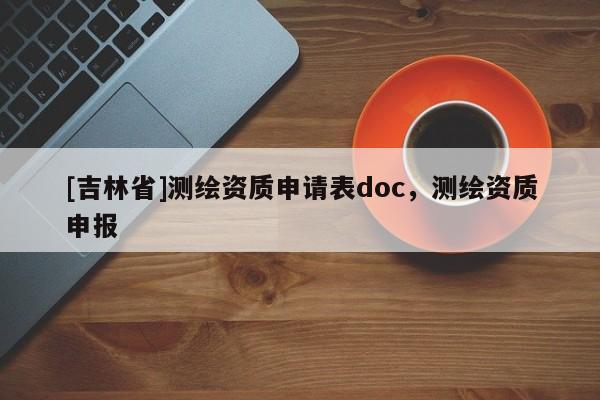 [吉林省]測繪資質申請表doc，測繪資質申報