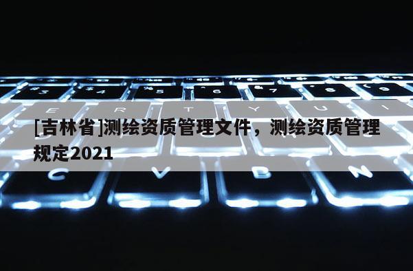 [吉林省]測繪資質管理文件，測繪資質管理規定2021