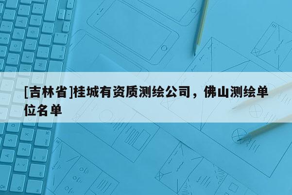[吉林省]桂城有資質測繪公司，佛山測繪單位名單