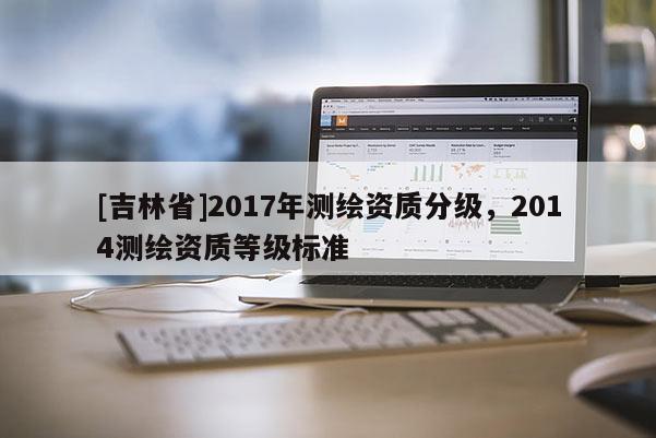 [吉林省]2017年測繪資質分級，2014測繪資質等級標準