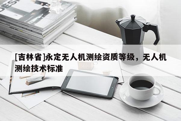 [吉林省]永定無人機測繪資質(zhì)等級，無人機測繪技術標準