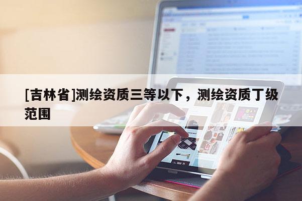 [吉林省]測繪資質三等以下，測繪資質丁級范圍