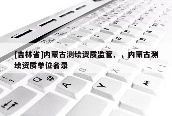 [吉林省]內(nèi)蒙古測繪資質(zhì)監(jiān)管、，內(nèi)蒙古測繪資質(zhì)單位名錄