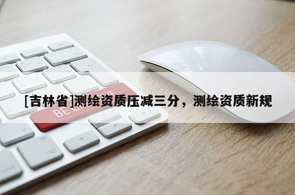 [吉林省]測繪資質壓減三分，測繪資質新規