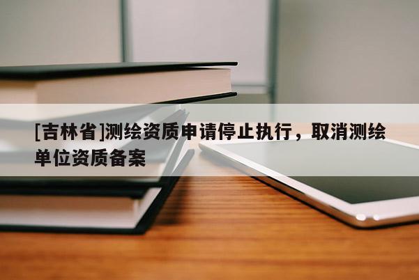 [吉林省]測繪資質申請停止執行，取消測繪單位資質備案