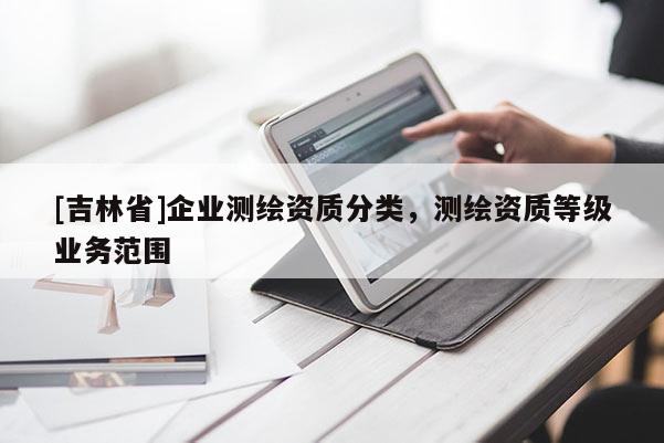[吉林省]企業測繪資質分類，測繪資質等級業務范圍