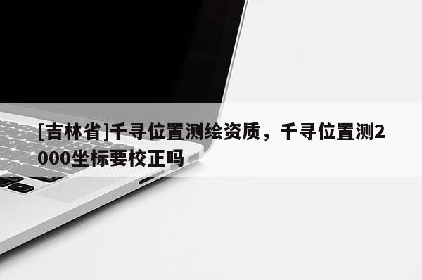 [吉林省]千尋位置測繪資質，千尋位置測2000坐標要校正嗎