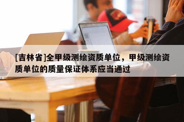 [吉林省]全甲級測繪資質單位，甲級測繪資質單位的質量保證體系應當通過