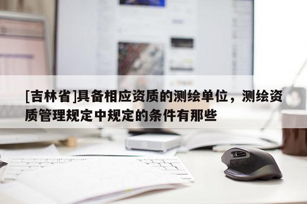 [吉林省]具備相應資質的測繪單位，測繪資質管理規定中規定的條件有那些