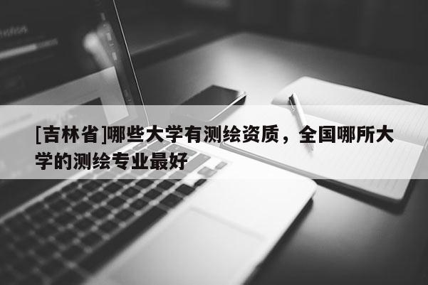 [吉林省]哪些大學有測繪資質，全國哪所大學的測繪專業最好