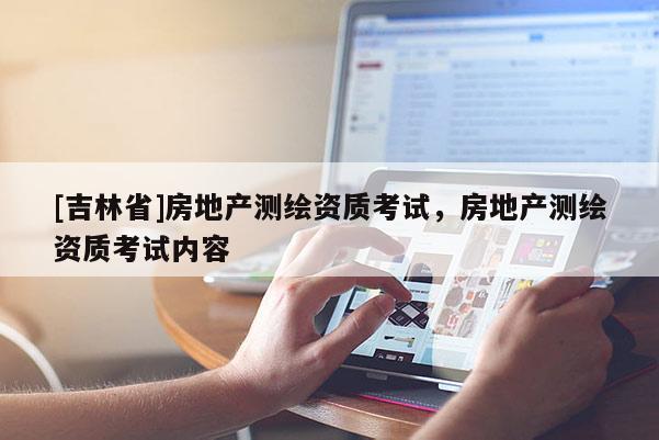 [吉林省]房地產測繪資質考試，房地產測繪資質考試內容