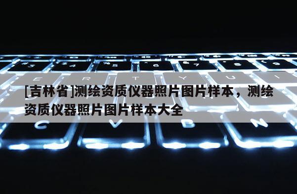 [吉林省]測繪資質儀器照片圖片樣本，測繪資質儀器照片圖片樣本大全