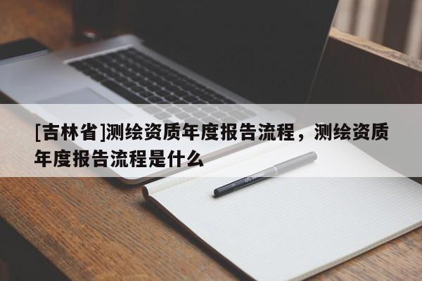 [吉林省]測繪資質年度報告流程，測繪資質年度報告流程是什么