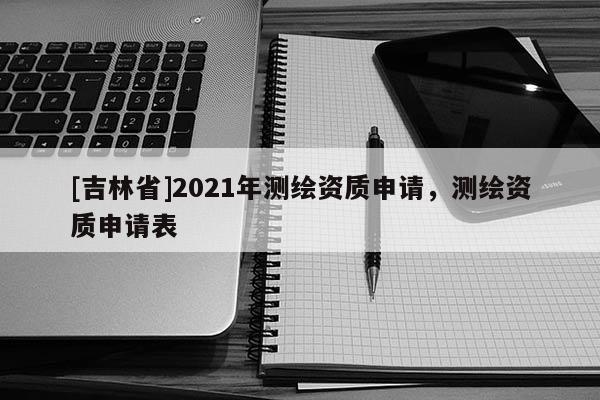 [吉林省]2021年測繪資質申請，測繪資質申請表