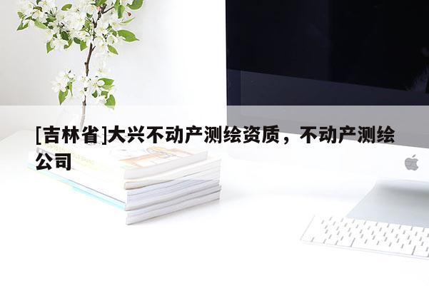 [吉林省]大興不動產測繪資質，不動產測繪公司