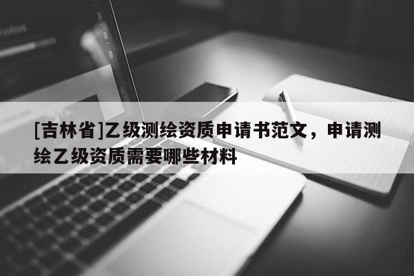 [吉林省]乙級測繪資質申請書范文，申請測繪乙級資質需要哪些材料
