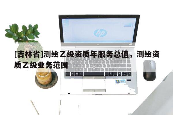 [吉林省]測繪乙級資質年服務總值，測繪資質乙級業務范圍