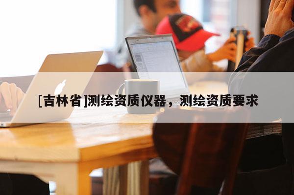 [吉林省]測繪資質儀器，測繪資質要求