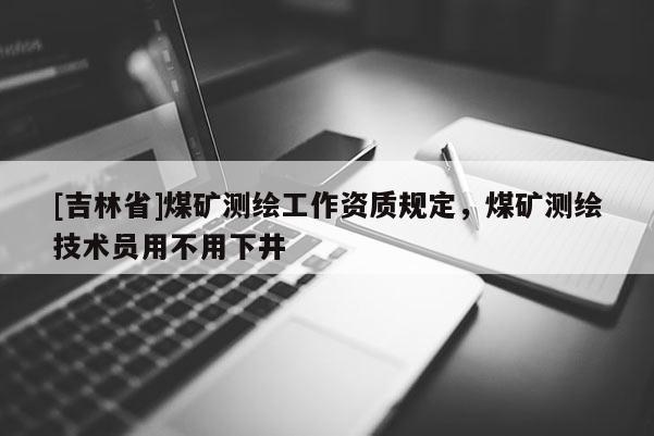 [吉林省]煤礦測繪工作資質規定，煤礦測繪技術員用不用下井