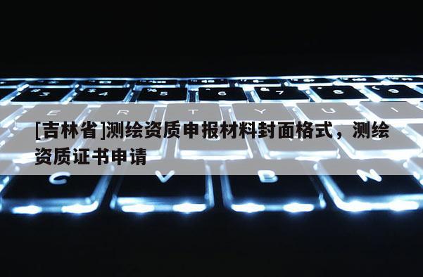 [吉林省]測繪資質申報材料封面格式，測繪資質證書申請
