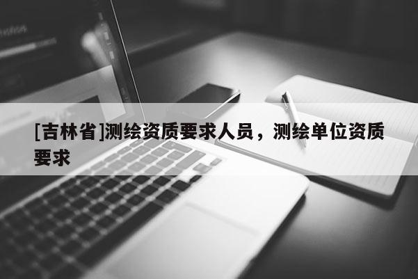 [吉林省]測繪資質要求人員，測繪單位資質要求