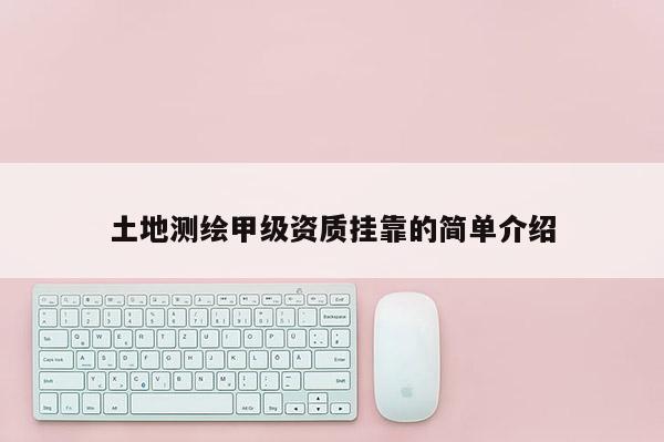 土地測繪甲級資質掛靠的簡單介紹