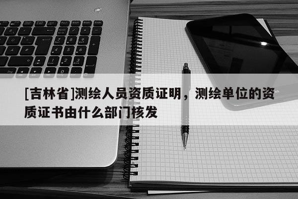 [吉林省]測繪人員資質證明，測繪單位的資質證書由什么部門核發