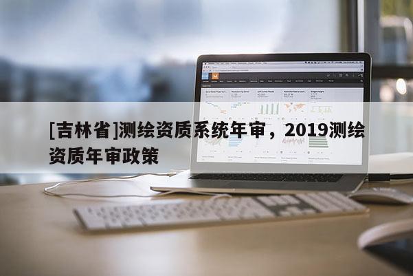 [吉林省]測繪資質系統年審，2019測繪資質年審政策